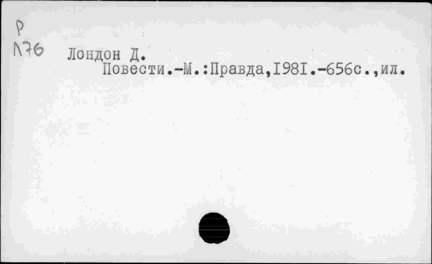 ﻿Мб
Лондон Д.
Повести.-М.:Правда,1981.-656с.,ил.